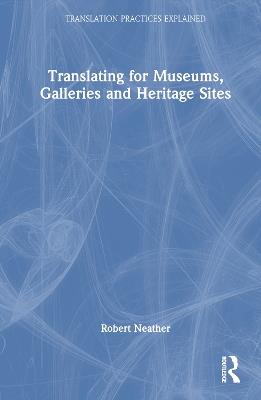 Translating for Museums, Galleries and Heritage Sites - Robert Neather - Libro Taylor & Francis Ltd, Translation Practices Explained | libraccio.xyz
