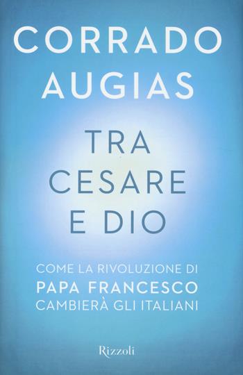 Tra Cesare e Dio. Come la rivoluzione di papa Francesco cambierà gli italiani - Corrado Augias - Libro Rizzoli 2014, Saggi italiani | libraccio.xyz