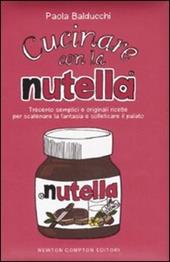 Cucinare con la Nutella®. Trecento semplici e originali ricette per scatenare la fantasia e solleticare il palato. Ediz. illustrata