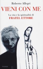 Vieni con me. La vita e la spiritualità di Fratel Ettore