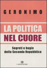 La politica nel cuore. Segreti e bugie della Seconda Repubblica - Geronimo - Libro Cairo Publishing 2007, Storie | libraccio.xyz