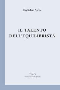 Il talento dell'equilibrista - Guglielmo Aprile - Libro Giuliano Ladolfi Editore 2018, Perle. Poesia | libraccio.xyz
