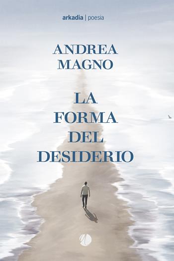 La forma del desiderio - Andrea Magno - Libro Arkadia 2024 | libraccio.xyz