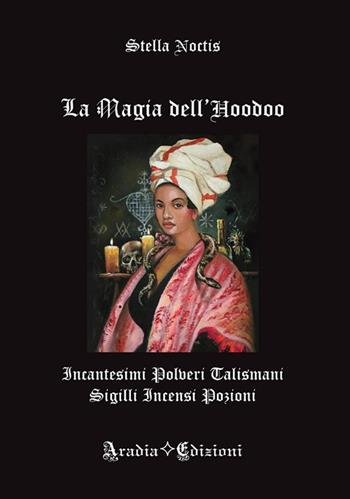 La magia dell'Hoodoo. Incantesimi, polveri, talismani, sigilli, incensi, pozioni - Stella Noctis - Libro Aradia Edizioni 2019 | libraccio.xyz