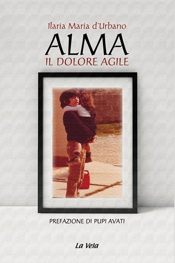 Alma. Il dolore agile - Ilaria Maria d'Urbano - Libro Edizioni La Vela (Viareggio) 2021, Nuovo umanesimo | libraccio.xyz