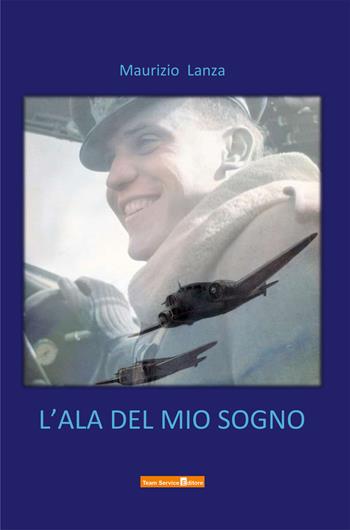 L'ala del mio sogno - Maurizio Lanza - Libro Team Service Editore 2021 | libraccio.xyz