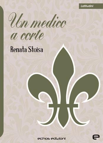 Un medico a corte - Renata Stoisa - Libro Echos Edizioni 2021, Latitudini | libraccio.xyz